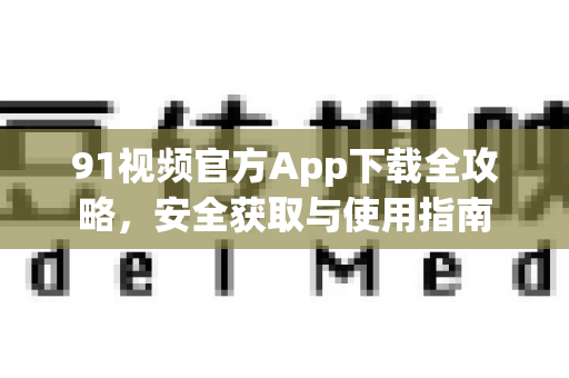 91视频官方App下载全攻略，安全获取与使用指南-第1张图片- 91视频官网下载