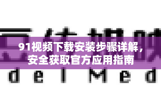 91视频下载安装步骤详解，安全获取官方应用指南-第1张图片- 91视频官网下载