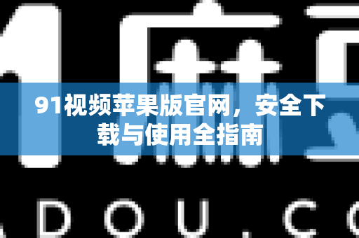 91视频苹果版官网，安全下载与使用全指南-第1张图片- 91视频官网下载