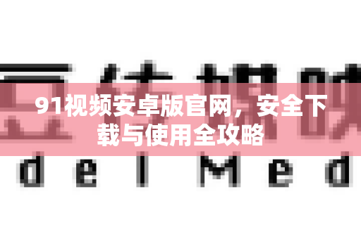 91视频安卓版官网，安全下载与使用全攻略-第1张图片- 91视频官网下载