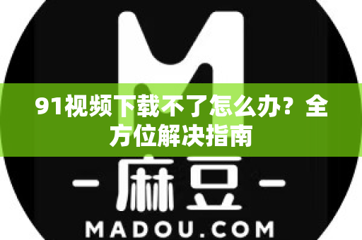 91视频下载不了怎么办？全方位解决指南-第1张图片- 91视频官网下载
