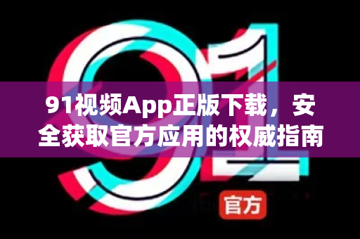 91视频App正版下载，安全获取官方应用的权威指南-第1张图片- 91视频官网下载
