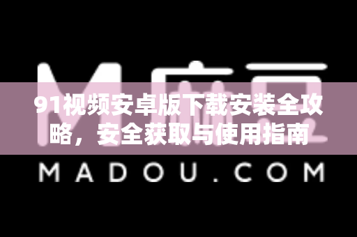 91视频安卓版下载安装全攻略，安全获取与使用指南-第1张图片- 91视频官网下载