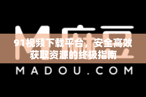 91视频下载平台,安全高效获取资源的终极指南-第1张图片- 91视频官网下载 91视频下载平台,安全高效获取资源的终极指南-第1张图片- 91视频官网下载