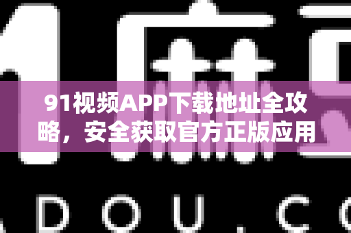 91视频APP下载地址全攻略,安全获取官方正版应用-第1张图片- 91视频官网下载 91视频APP下载地址全攻略,安全获取官方正版应用-第1张图片- 91视频官网下载
