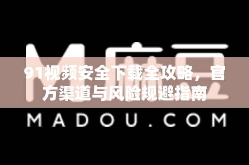 91视频安全下载全攻略，官方渠道与风险规避指南-第1张图片- 91视频官网下载