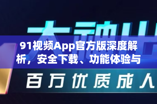 91视频App官方版深度解析,安全下载、功能体验与常见问题全攻略-第1张图片- 91视频官网下载 91视频App官方版深度解析,安全下载、功能体验与常见问题全攻略-第1张图片- 91视频官网下载