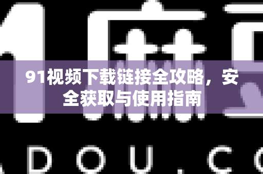 91视频下载链接全攻略，安全获取与使用指南-第1张图片- 91视频官网下载
