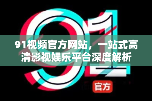 91视频官方网站，一站式高清影视娱乐平台深度解析-第1张图片- 91视频官网下载
