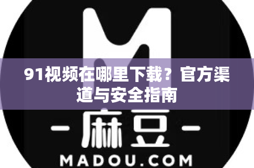 91视频在哪里下载？官方渠道与安全指南-第1张图片- 91视频官网下载