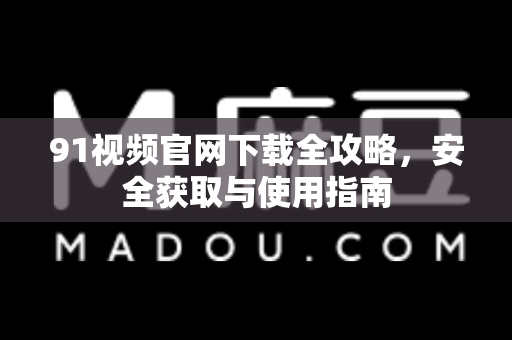91视频官网下载全攻略，安全获取与使用指南-第1张图片- 91视频官网下载