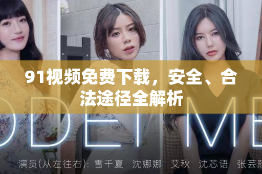 91视频免费下载，安全、合法途径全解析-第1张图片- 91视频官网下载