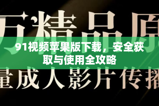 91视频苹果版下载，安全获取与使用全攻略-第1张图片- 91视频官网下载