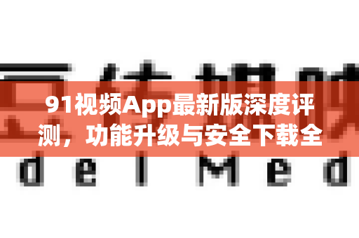 91视频App最新版深度评测,功能升级与安全下载全攻略-第1张图片- 91视频官网下载 91视频App最新版深度评测,功能升级与安全下载全攻略-第1张图片- 91视频官网下载