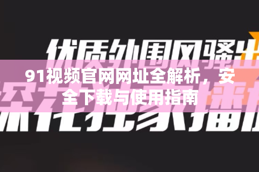91视频官网网址全解析,安全下载与使用指南-第1张图片- 91视频官网下载 91视频官网网址全解析,安全下载与使用指南-第1张图片- 91视频官网下载
