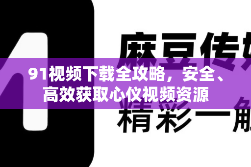 91视频下载全攻略,安全、高效获取心仪视频资源-第1张图片- 91视频官网下载 91视频下载全攻略,安全、高效获取心仪视频资源-第1张图片- 91视频官网下载