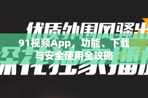 91视频App，功能、下载与安全使用全攻略-第1张图片- 91视频官网下载