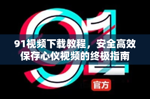 91视频下载教程，安全高效保存心仪视频的终极指南-第1张图片- 91视频官网下载