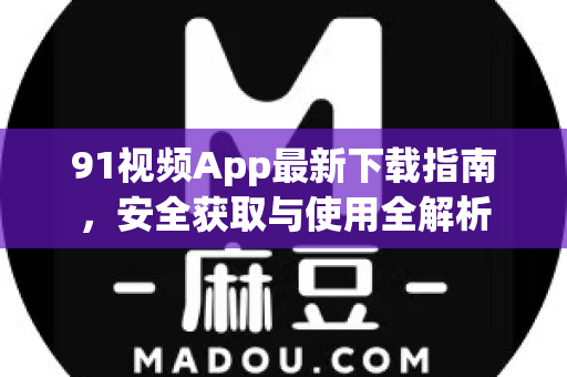91视频App最新下载指南，安全获取与使用全解析-第1张图片- 91视频官网下载