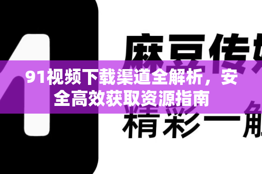 91视频下载渠道全解析，安全高效获取资源指南-第1张图片- 91视频官网下载